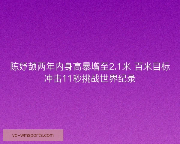 陈妤颉两年内身高暴增至2.1米 百米目标冲击11秒挑战世界纪录 陈妤颉两年内身高暴增至2.1米 百米目标冲击11秒挑战世界纪录