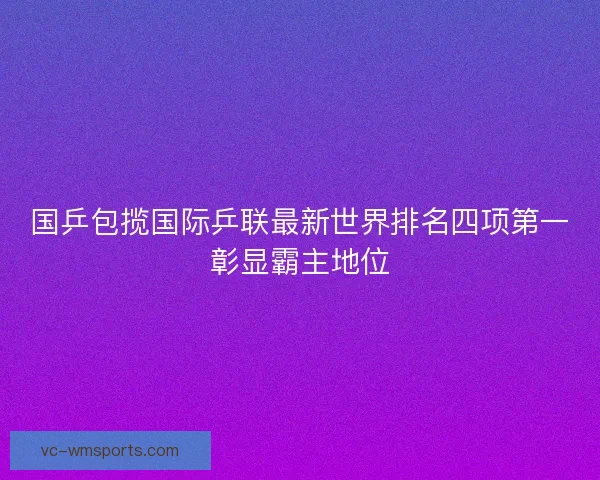 国乒包揽国际乒联最新世界排名四项第一彰显霸主地位 国乒包揽国际乒联最新世界排名四项第一彰显霸主地位