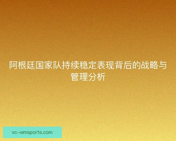 阿根廷国家队持续稳定表现背后的战略与管理分析 阿根廷国家队持续稳定表现背后的战略与管理分析