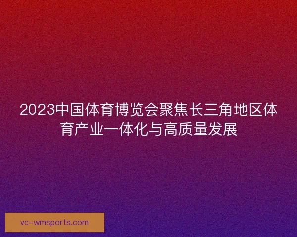 2023中国体育博览会聚焦长三角地区体育产业一体化与高质量发展