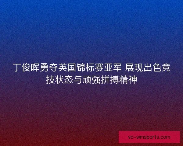丁俊晖勇夺英国锦标赛亚军 展现出色竞技状态与顽强拼搏精神