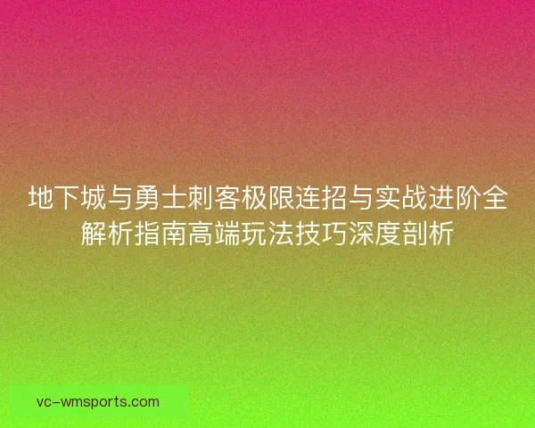 地下城与勇士刺客极限连招与实战进阶全解析指南高端玩法技巧深度剖析