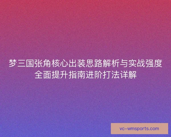 梦三国张角核心出装思路解析与实战强度全面提升指南进阶打法详解 梦三国张角核心出装思路解析与实战强度全面提升指南进阶打法详解