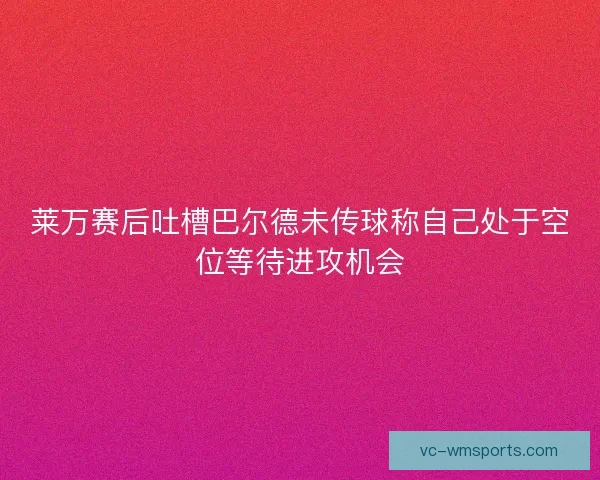 莱万赛后吐槽巴尔德未传球称自己处于空位等待进攻机会