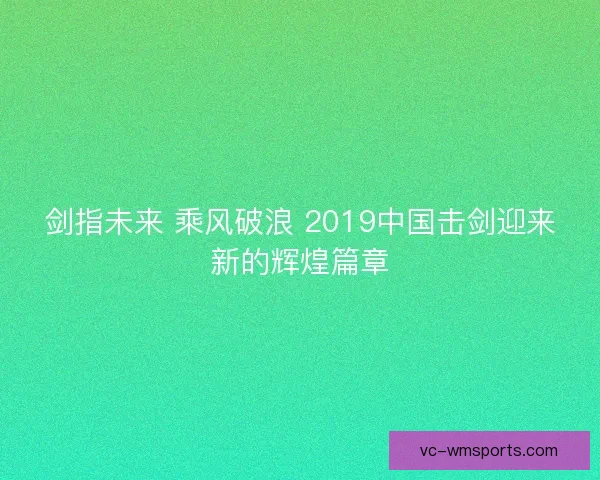 剑指未来 乘风破浪 2019中国击剑迎来新的辉煌篇章