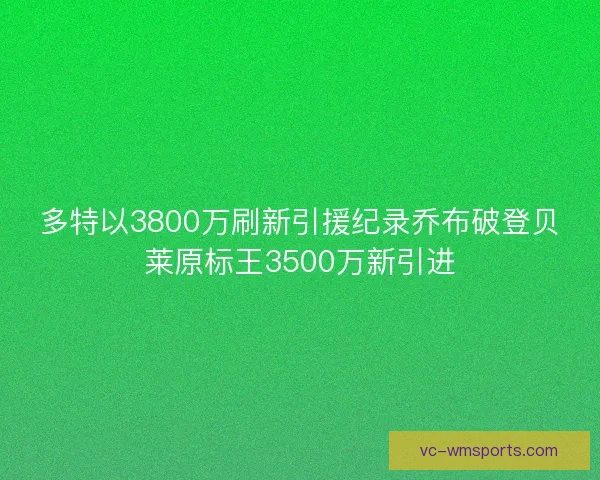 多特以3800万刷新引援纪录乔布破登贝莱原标王3500万新引进 多特以3800万刷新引援纪录乔布破登贝莱原标王3500万新引进
