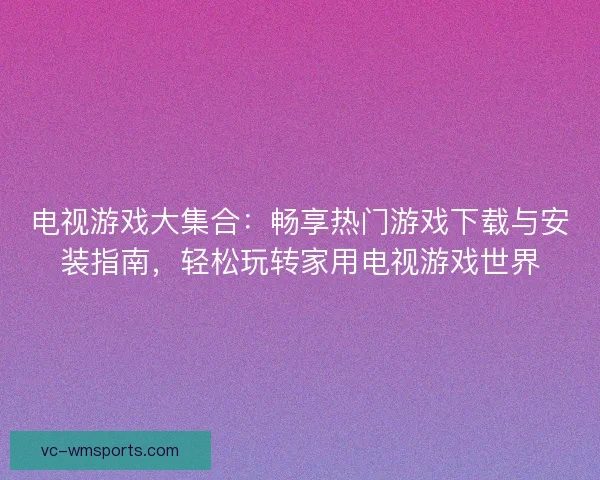 电视游戏大集合:畅享热门游戏下载与安装指南,轻松玩转家用电视游戏世界 电视游戏大集合:畅享热门游戏下载与安装指南,轻松玩转家用电视游戏世界