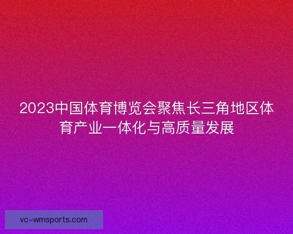 2023中国体育博览会聚焦长三角地区体育产业一体化与高质量发展 2023中国体育博览会聚焦长三角地区体育产业一体化与高质量发展