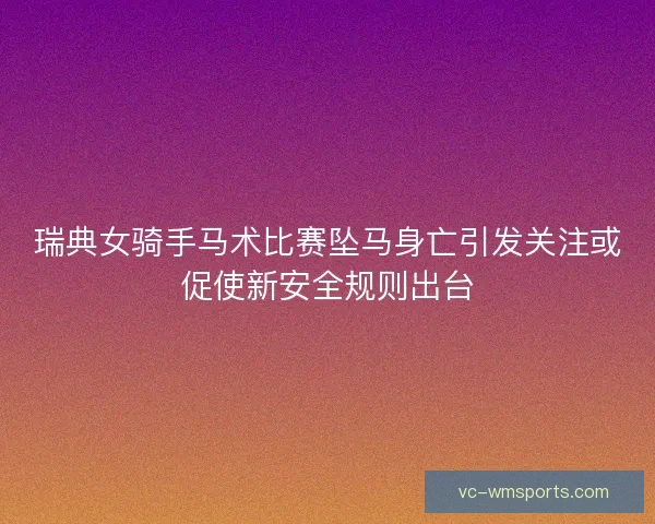 瑞典女骑手马术比赛坠马身亡引发关注或促使新安全规则出台