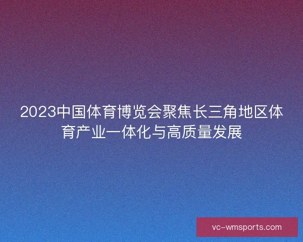 2023中国体育博览会聚焦长三角地区体育产业一体化与高质量发展 2023中国体育博览会聚焦长三角地区体育产业一体化与高质量发展