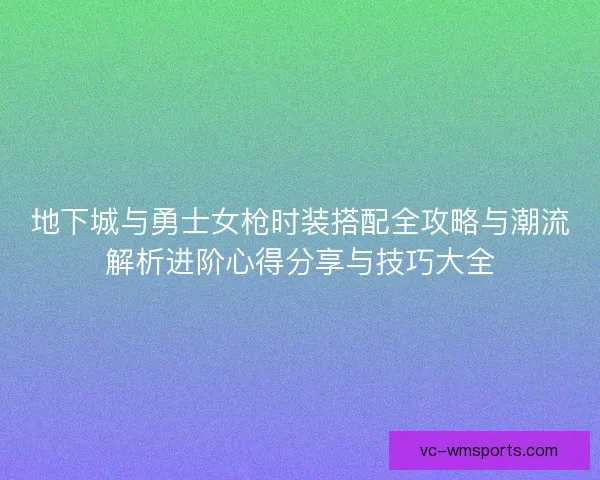 地下城与勇士女枪时装搭配全攻略与潮流解析进阶心得分享与技巧大全 地下城与勇士女枪时装搭配全攻略与潮流解析进阶心得分享与技巧大全